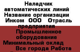 Наладчик автоматических линий › Название организации ­ Инком, ООО › Отрасль предприятия ­ Промышленное оборудование › Минимальный оклад ­ 25 000 - Все города Работа » Вакансии   . Адыгея респ.,Адыгейск г.